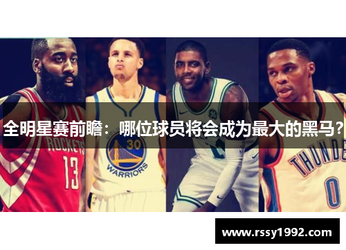 全明星赛前瞻：哪位球员将会成为最大的黑马？